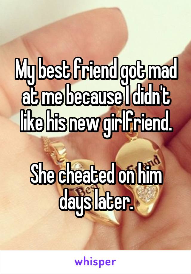 My best friend got mad at me because I didn't like his new girlfriend.

She cheated on him days later.