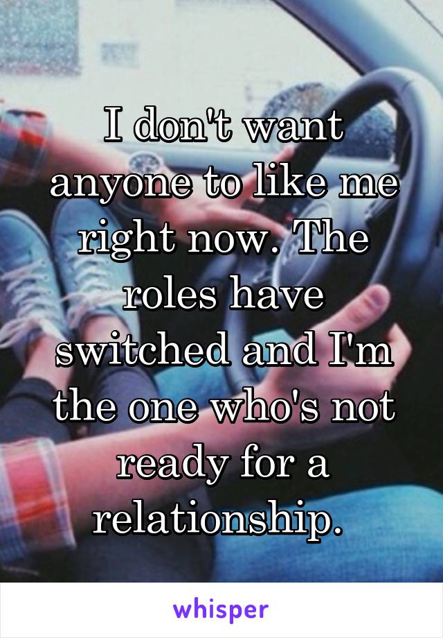 I don't want anyone to like me right now. The roles have switched and I'm the one who's not ready for a relationship. 