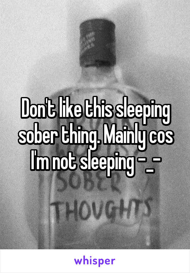Don't like this sleeping sober thing. Mainly cos I'm not sleeping -_-
