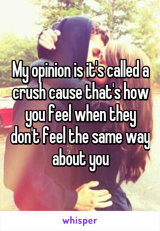My opinion is it's called a crush cause that's how you feel when they don't feel the same way about you