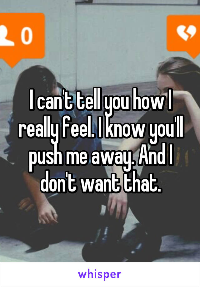 I can't tell you how I really feel. I know you'll push me away. And I don't want that.
