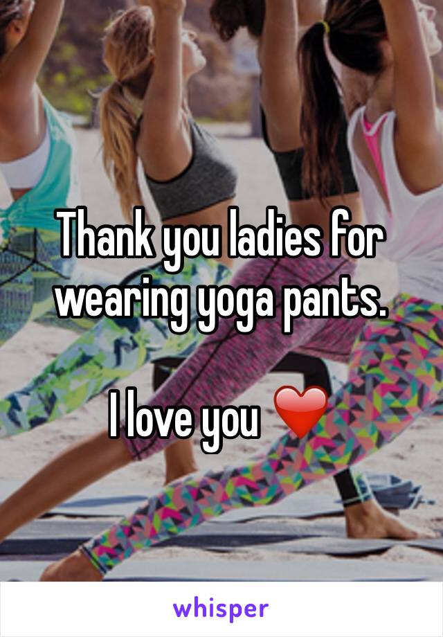 Thank you ladies for wearing yoga pants. 

I love you ❤️