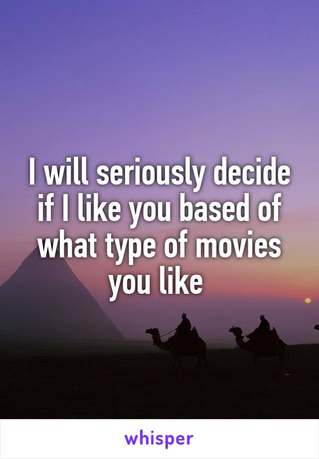 I will seriously decide if I like you based of what type of movies you like 