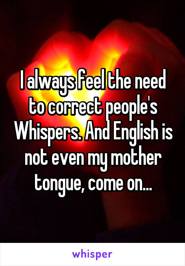 I always feel the need to correct people's Whispers. And English is not even my mother tongue, come on...
