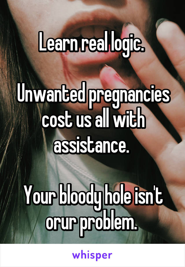 Learn real logic. 

Unwanted pregnancies cost us all with assistance. 

Your bloody hole isn't orur problem. 