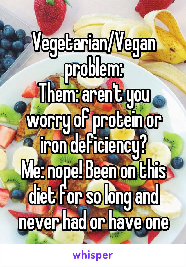 Vegetarian/Vegan problem:
Them: aren't you worry of protein or iron deficiency?
Me: nope! Been on this diet for so long and never had or have one