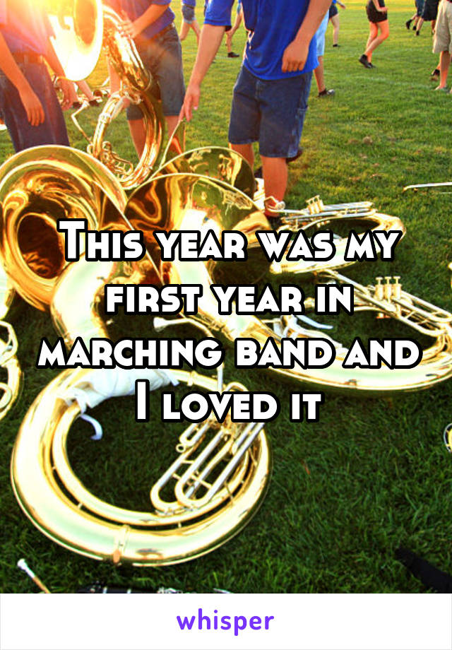 This year was my first year in marching band and I loved it