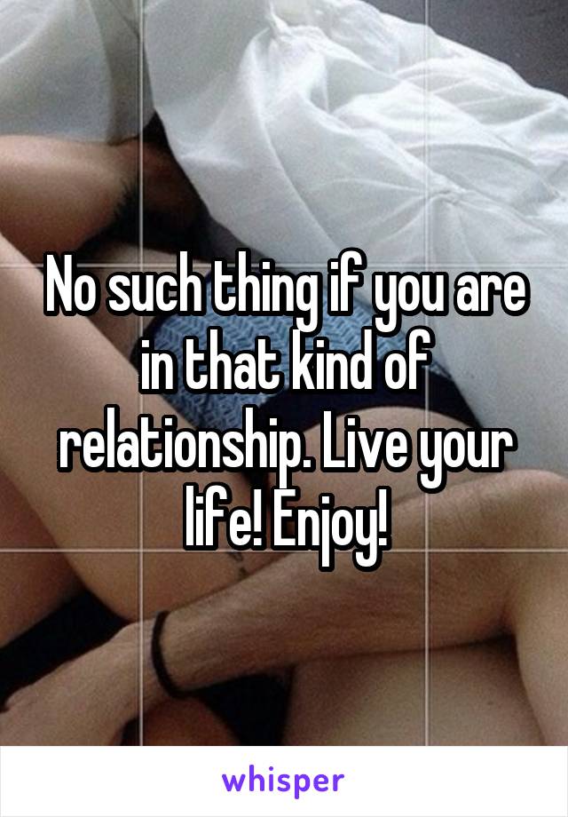 No such thing if you are in that kind of relationship. Live your life! Enjoy!