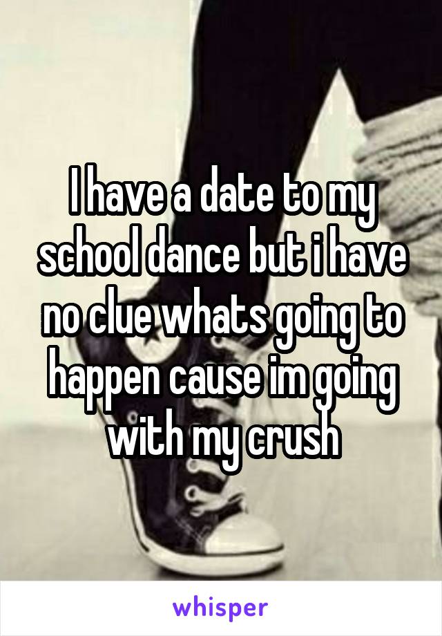 I have a date to my school dance but i have no clue whats going to happen cause im going with my crush
