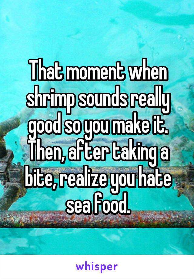 That moment when shrimp sounds really good so you make it. Then, after taking a bite, realize you hate sea food.