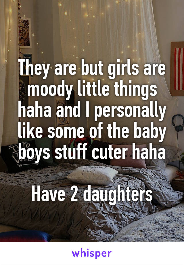 They are but girls are moody little things haha and I personally like some of the baby boys stuff cuter haha

Have 2 daughters