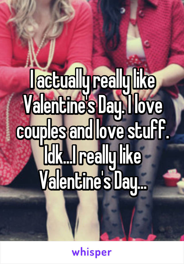 I actually really like Valentine's Day. I love couples and love stuff. Idk...I really like Valentine's Day...