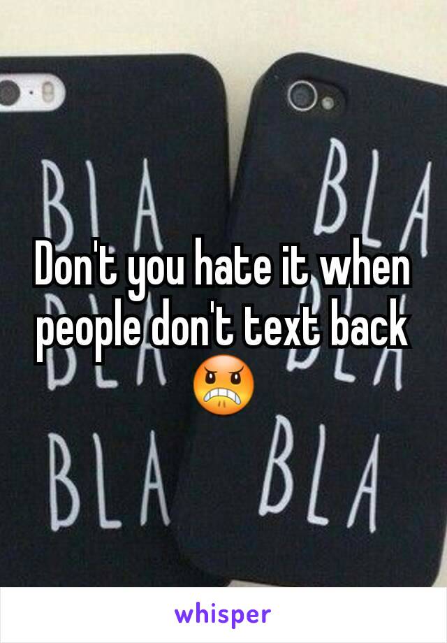 Don't you hate it when people don't text back 😠