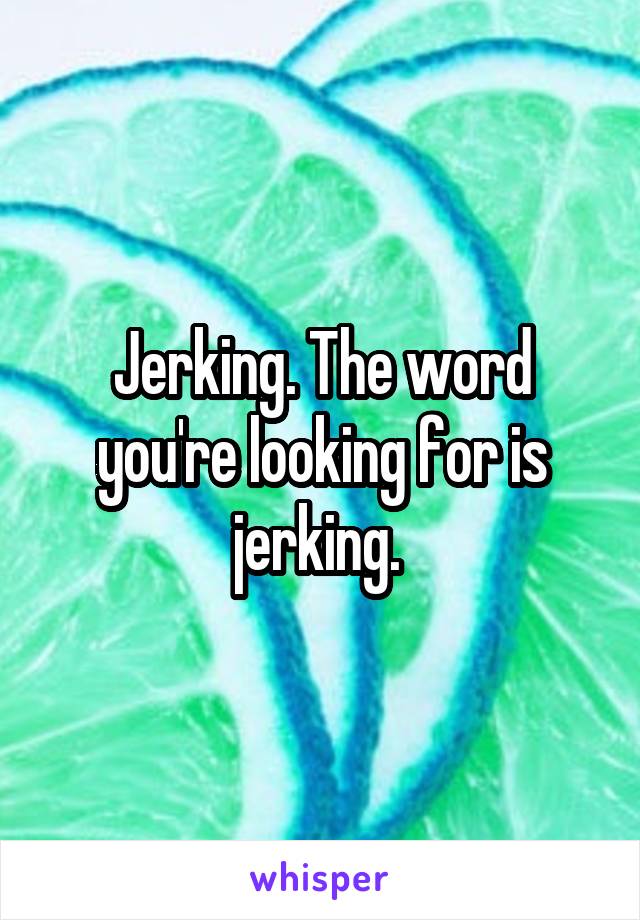 Jerking. The word you're looking for is jerking. 