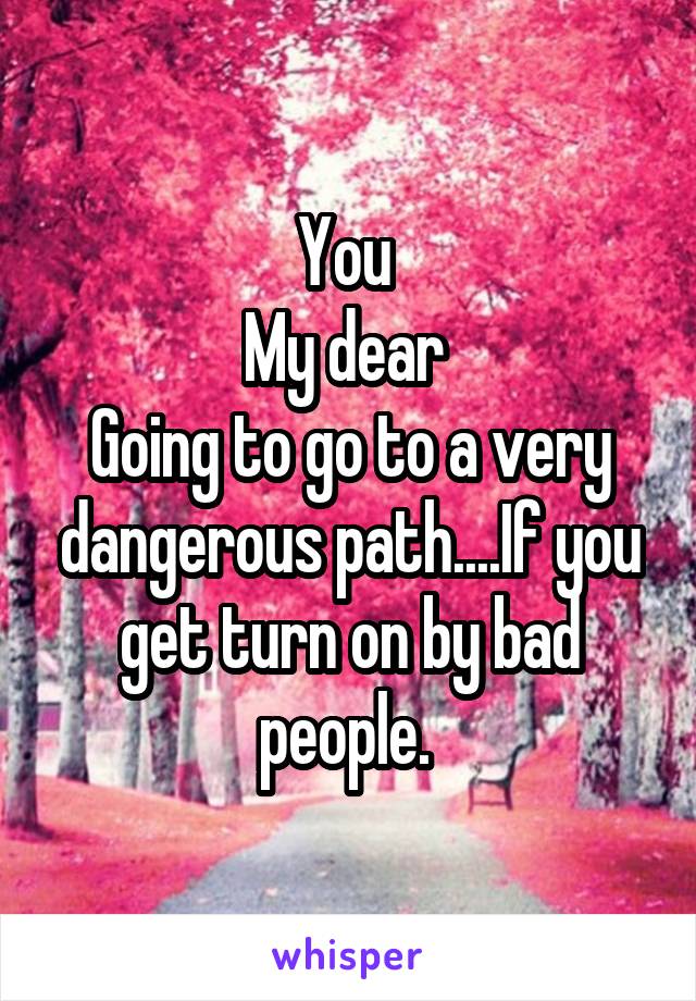You 
My dear 
Going to go to a very dangerous path....If you get turn on by bad people. 