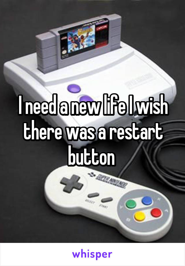 I need a new life I wish there was a restart button 
