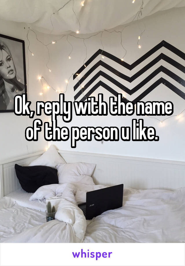 Ok, reply with the name of the person u like. 
