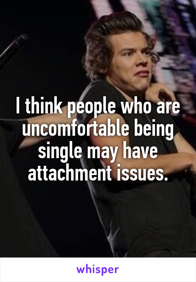 I think people who are uncomfortable being single may have attachment issues.