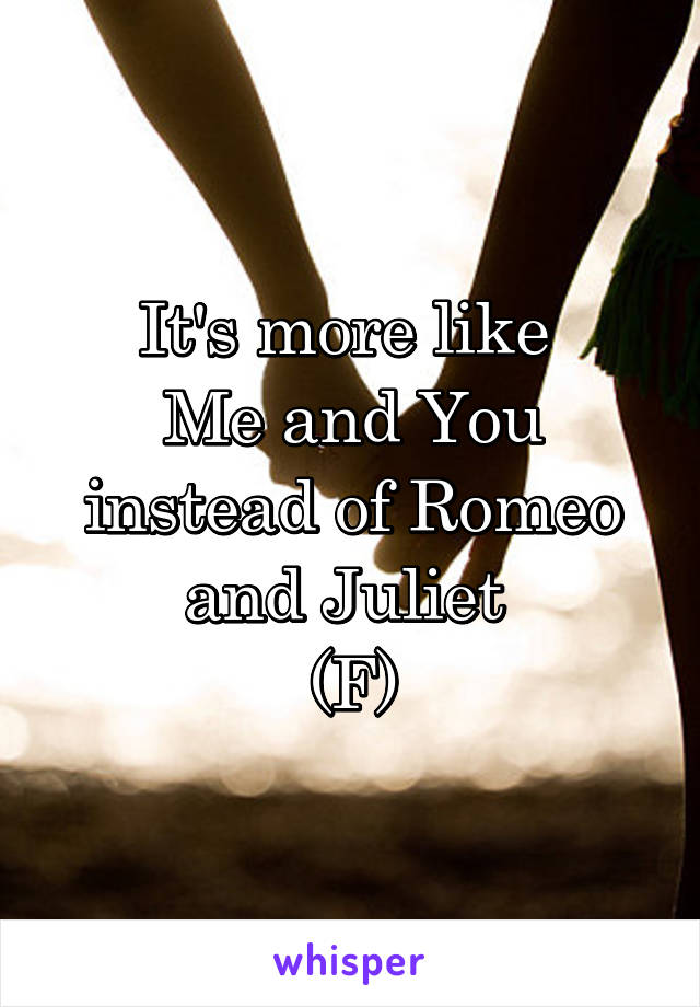 It's more like 
Me and You instead of Romeo and Juliet 
(F)