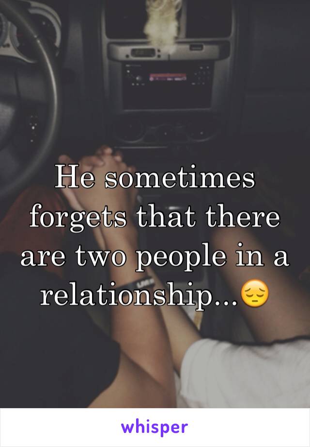 He sometimes forgets that there are two people in a relationship...😔