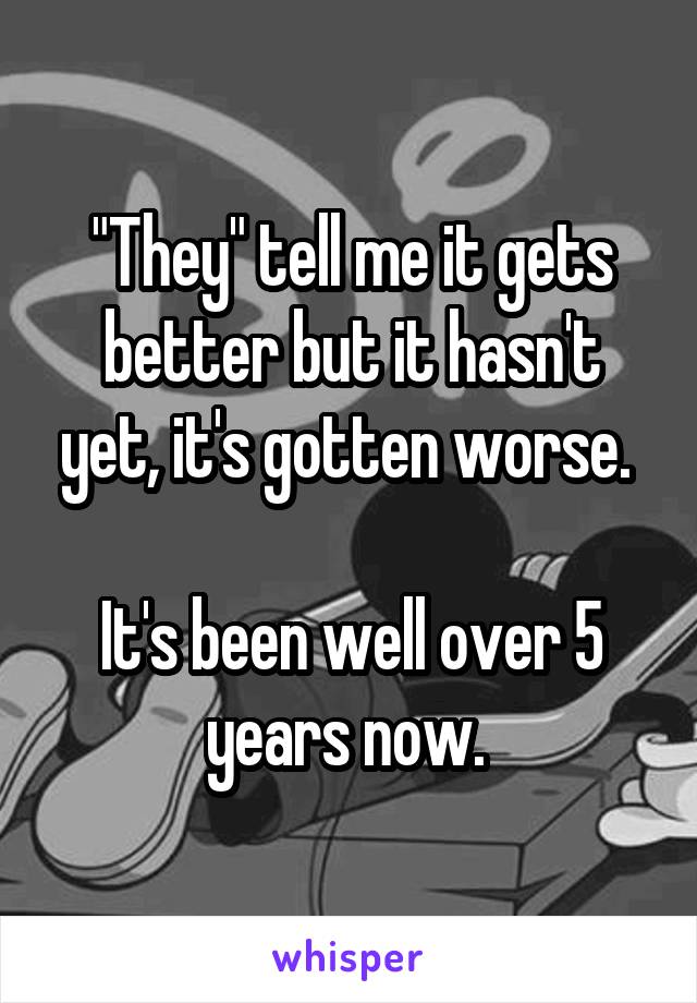 "They" tell me it gets better but it hasn't yet, it's gotten worse. 

It's been well over 5 years now. 