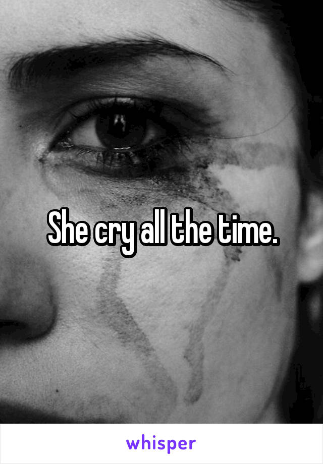 She cry all the time.