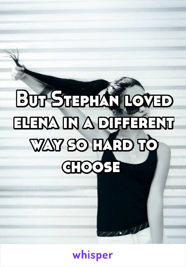 But Stephan loved elena in a different way so hard to choose 