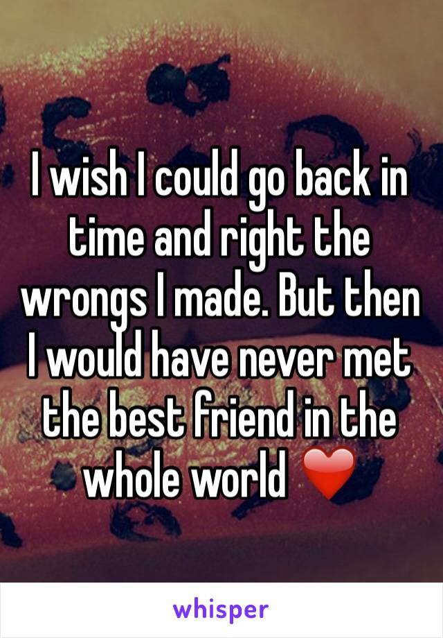 I wish I could go back in time and right the wrongs I made. But then I would have never met the best friend in the whole world ❤️