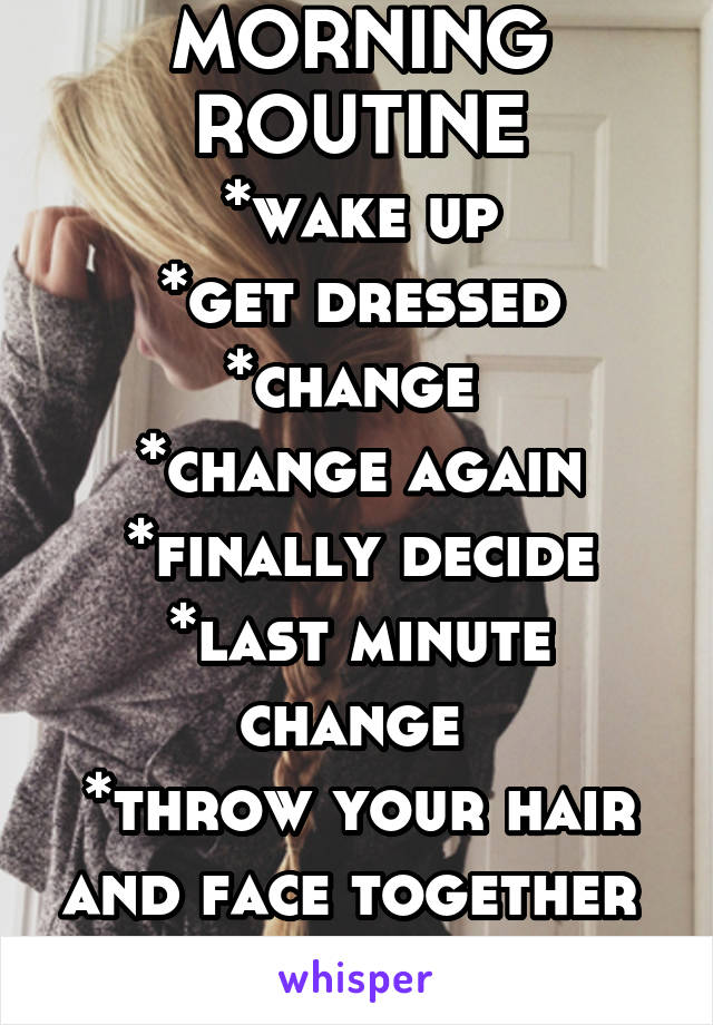MORNING ROUTINE
*wake up
*get dressed
*change 
*change again
*finally decide
*last minute change 
*throw your hair and face together 
*run out door