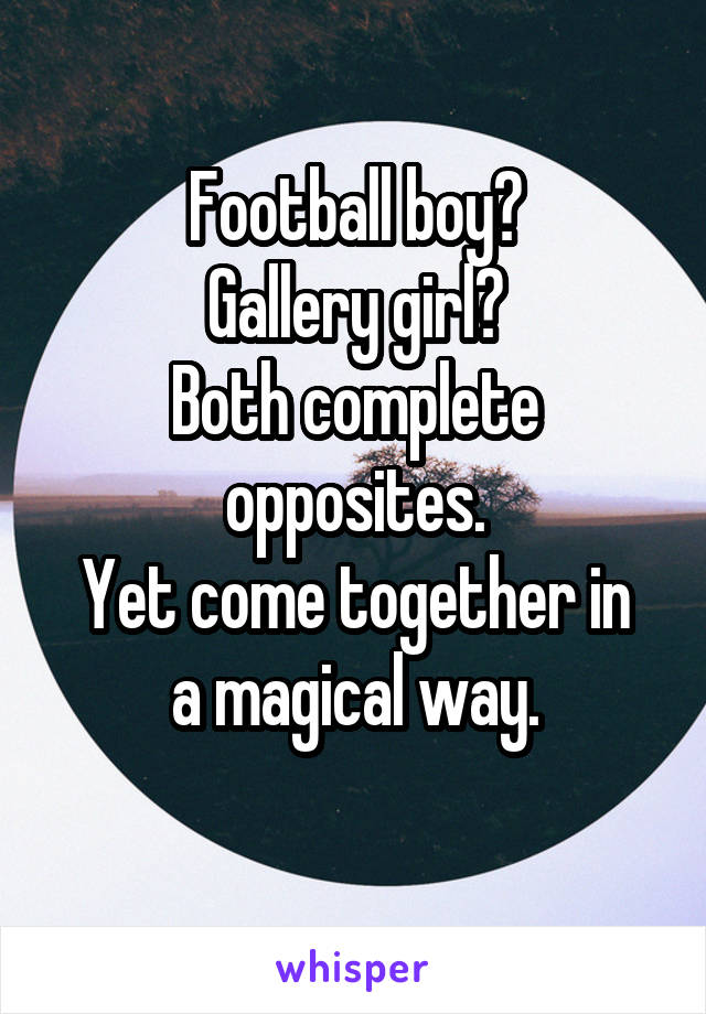 Football boy?
Gallery girl?
Both complete opposites.
Yet come together in a magical way.
