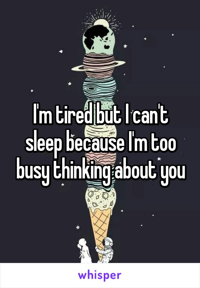 I'm tired but I can't sleep because I'm too busy thinking about you