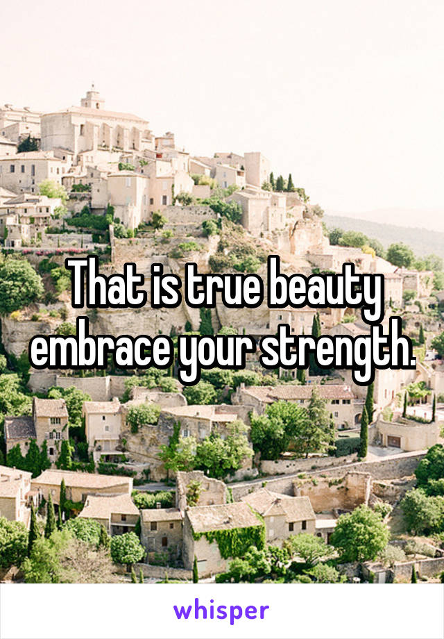 That is true beauty embrace your strength.
