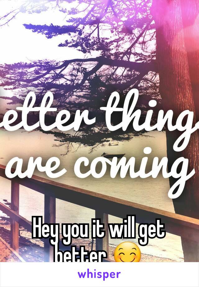 Hey you it will get better 😊