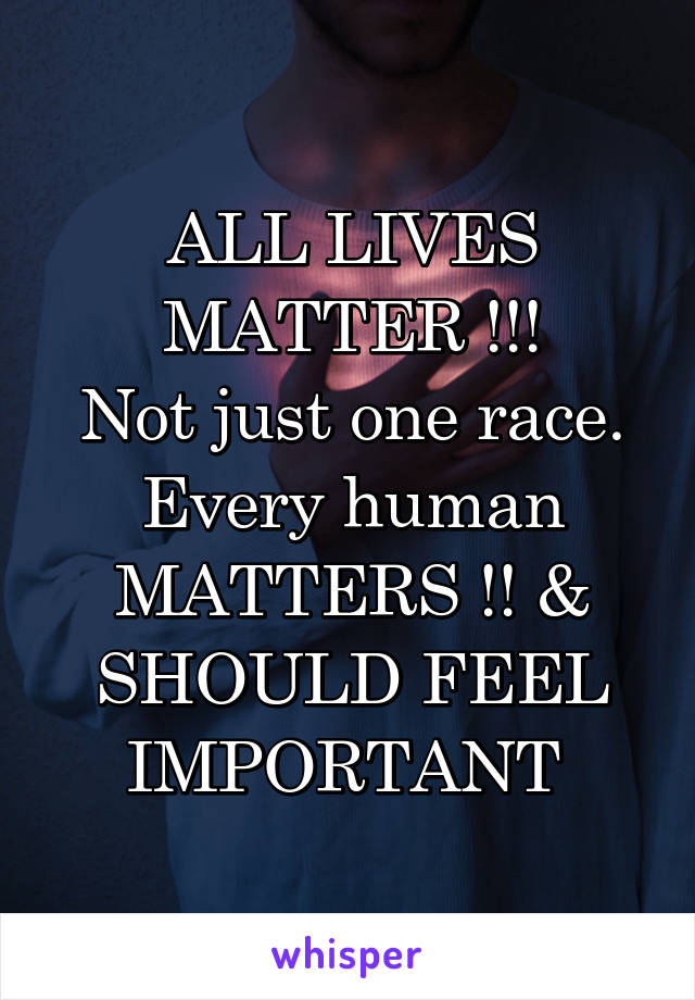 ALL LIVES MATTER !!!
Not just one race. Every human MATTERS !! & SHOULD FEEL IMPORTANT 