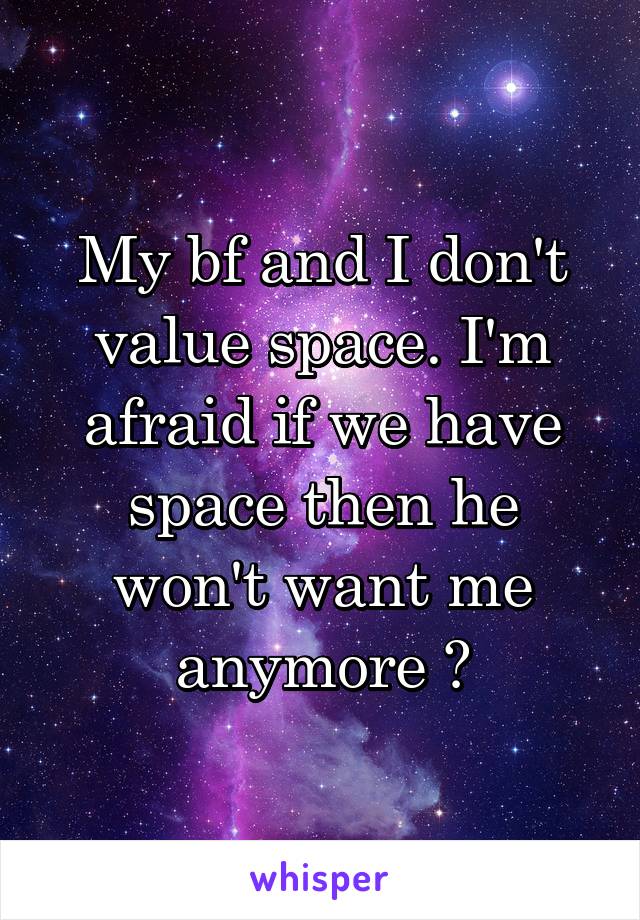 My bf and I don't value space. I'm afraid if we have space then he won't want me anymore 😔