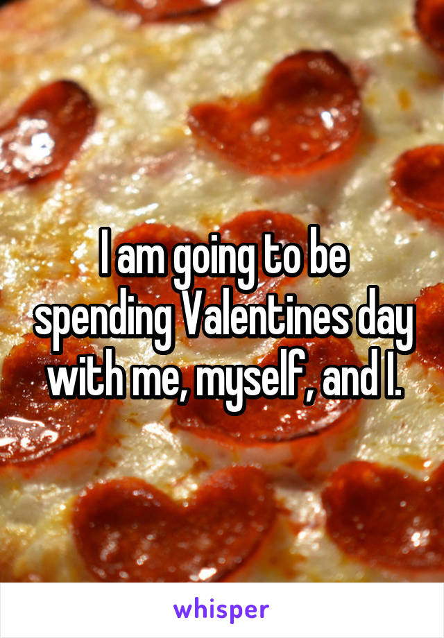 I am going to be spending Valentines day with me, myself, and I.