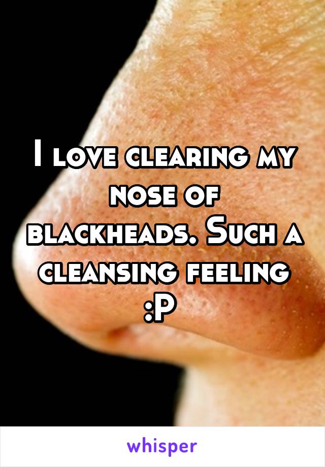 I love clearing my nose of blackheads. Such a cleansing feeling :P 