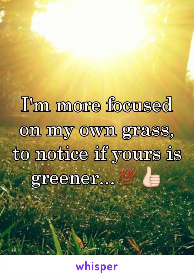 I'm more focused on my own grass, to notice if yours is greener...💯👍