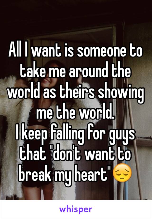 All I want is someone to take me around the world as theirs showing me the world.
I keep falling for guys that "don't want to break my heart"😔