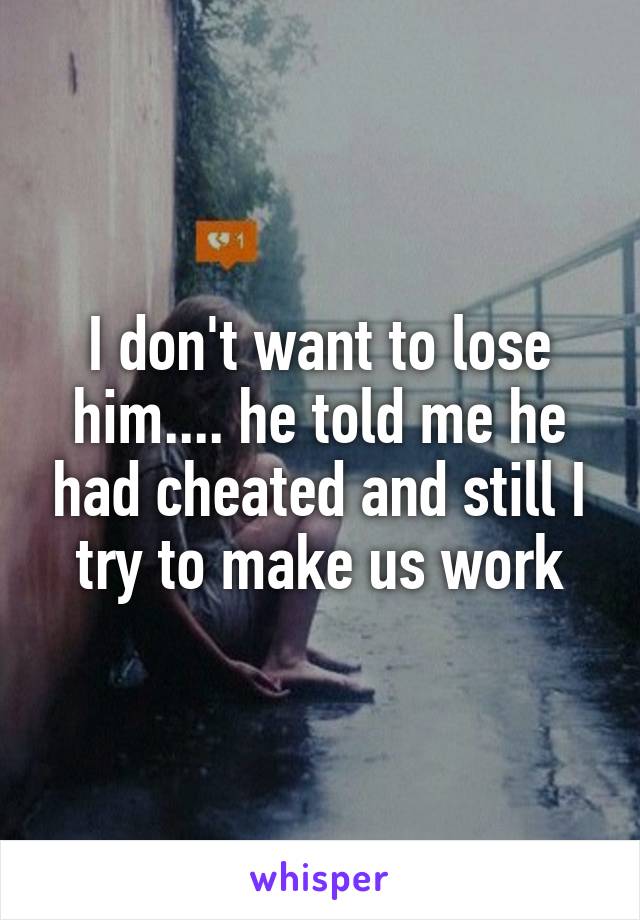 I don't want to lose him.... he told me he had cheated and still I try to make us work