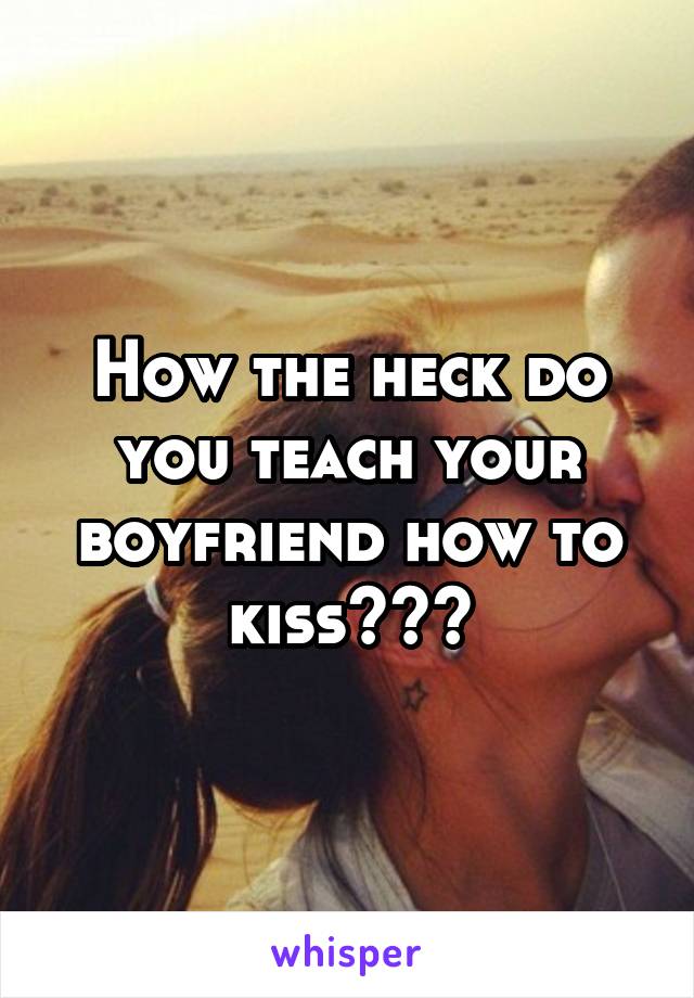 How the heck do you teach your boyfriend how to kiss???