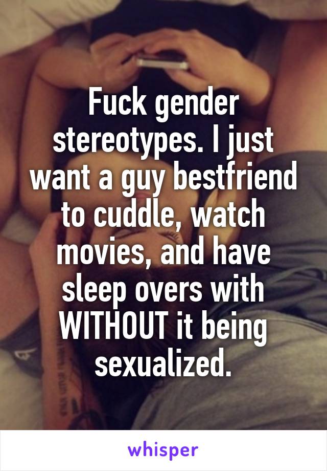 Fuck gender stereotypes. I just want a guy bestfriend to cuddle, watch movies, and have sleep overs with WITHOUT it being sexualized.