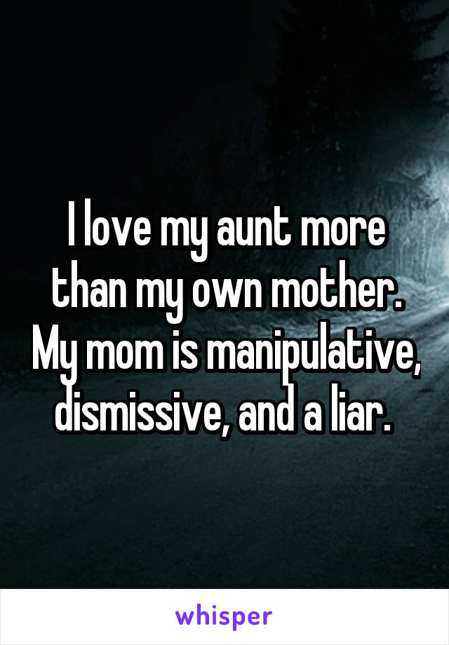 I love my aunt more than my own mother. My mom is manipulative, dismissive, and a liar. 