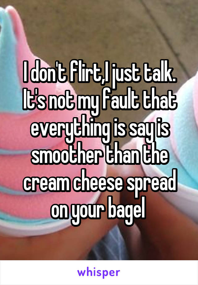 I don't flirt,I just talk. It's not my fault that everything is say is smoother than the cream cheese spread on your bagel 