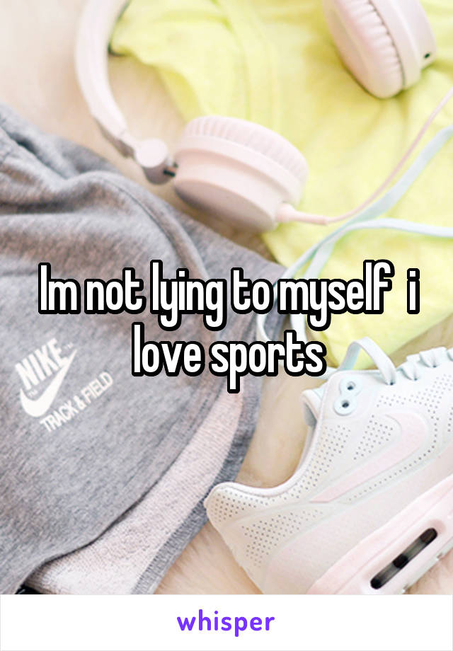 Im not lying to myself  i love sports