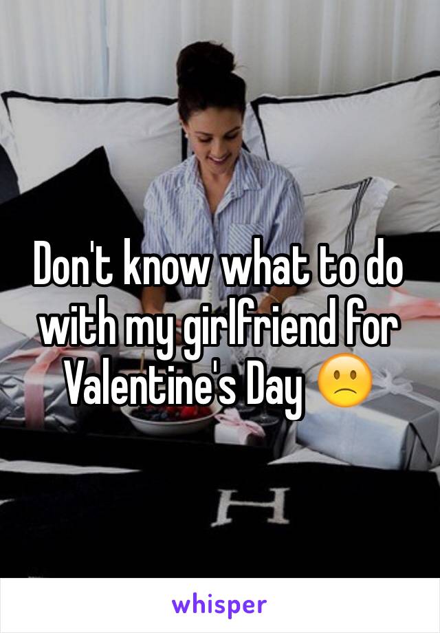 Don't know what to do with my girlfriend for Valentine's Day 🙁