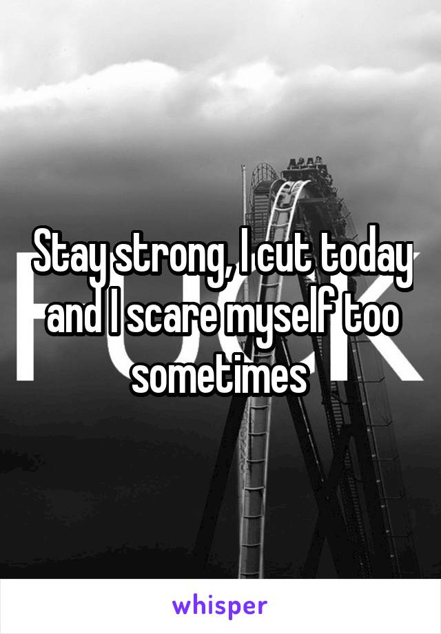 Stay strong, I cut today and I scare myself too sometimes 