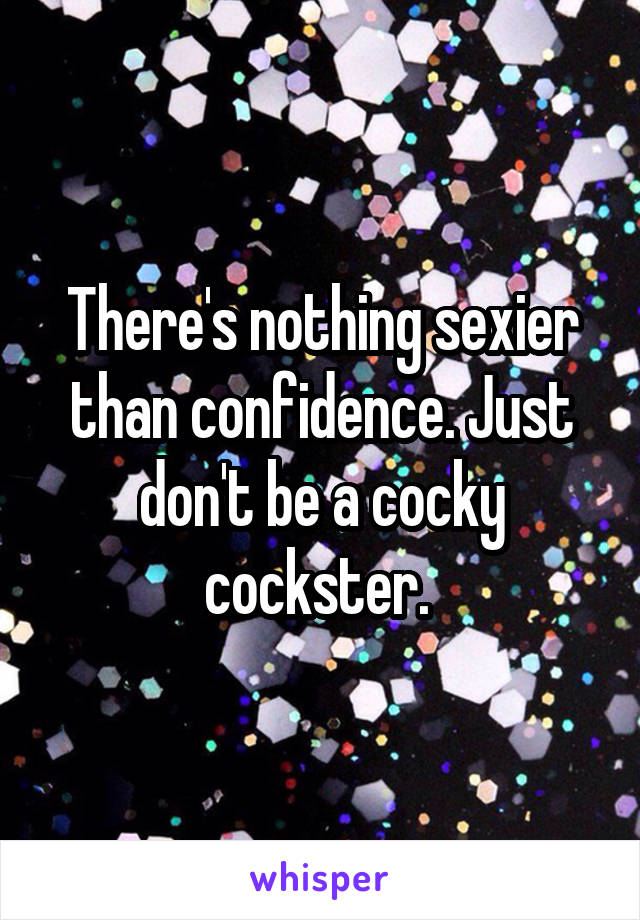 There's nothing sexier than confidence. Just don't be a cocky cockster. 