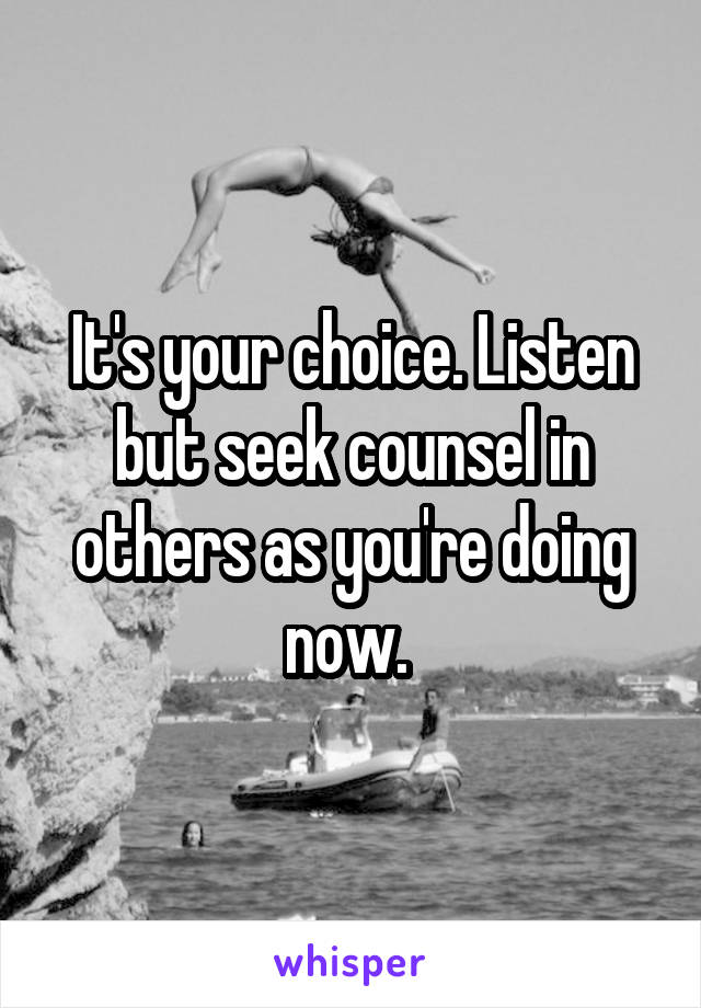 It's your choice. Listen but seek counsel in others as you're doing now. 