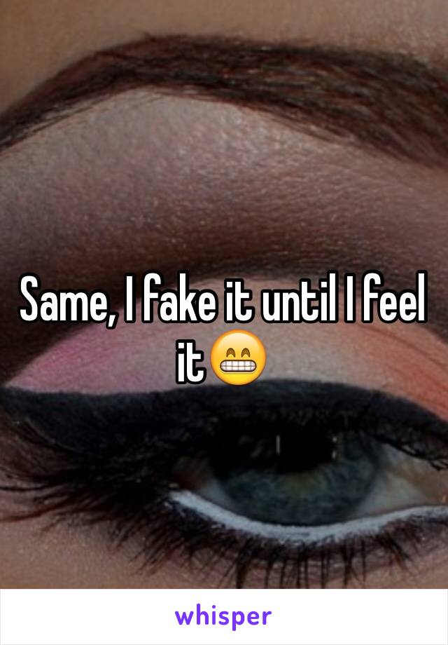 Same, I fake it until I feel it😁